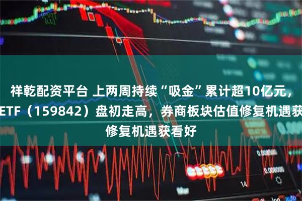 祥乾配资平台 上两周持续“吸金”累计超10亿元，券商ETF（159842）盘初走高，券商板块估值修复机遇获看好