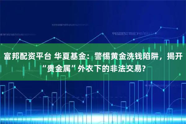 富邦配资平台 华夏基金：警惕黄金洗钱陷阱，揭开“贵金属”外衣下的非法交易?
