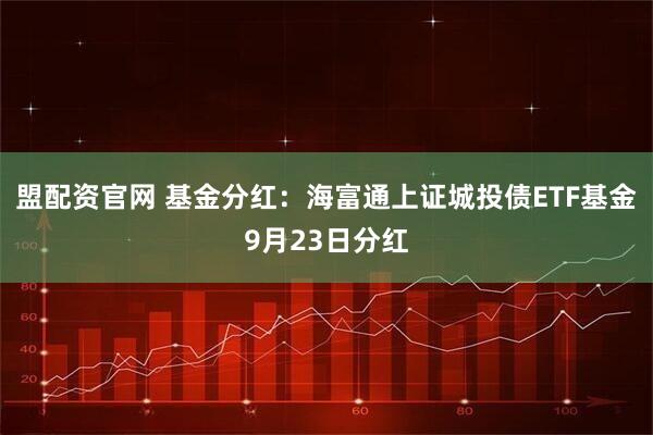 盟配资官网 基金分红：海富通上证城投债ETF基金9月23日分红