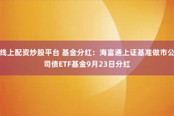 线上配资炒股平台 基金分红：海富通上证基准做市公司债ETF基金9月23日分红