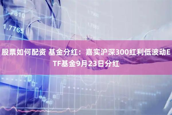 股票如何配资 基金分红：嘉实沪深300红利低波动ETF基金9月23日分红