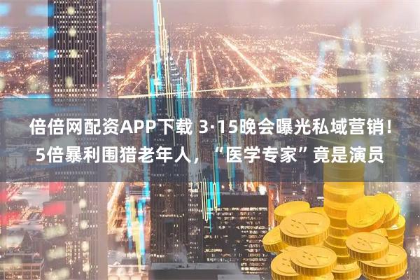倍倍网配资APP下载 3·15晚会曝光私域营销！5倍暴利围猎老年人，“医学专家”竟是演员