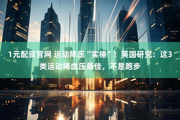 1元配资官网 运动降压“实锤”！英国研究：这3类运动降血压最佳，不是跑步