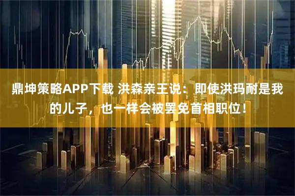 鼎坤策略APP下载 洪森亲王说：即使洪玛耐是我的儿子，也一样会被罢免首相职位！