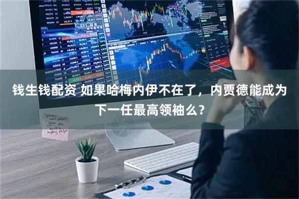 钱生钱配资 如果哈梅内伊不在了，内贾德能成为下一任最高领袖么？