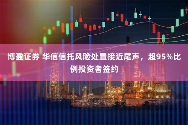 博盈证券 华信信托风险处置接近尾声，超95%比例投资者签约