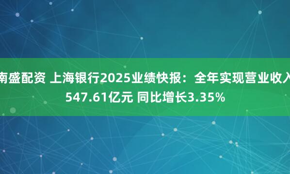 南盛配资 上海银行2025业绩快报:全年实现营业收入547.61亿元 同比增长3.35%