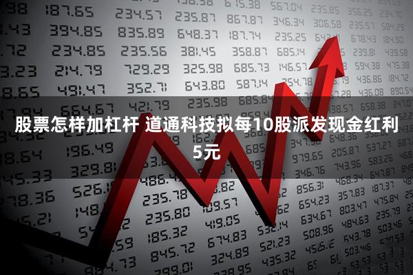 股票怎样加杠杆 道通科技拟每10股派发现金红利5元