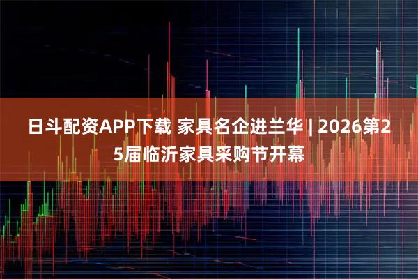 日斗配资APP下载 家具名企进兰华 | 2026第25届临沂家具采购节开幕