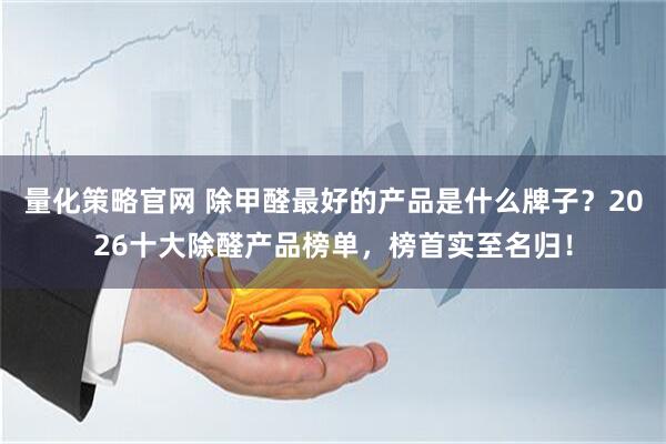 量化策略官网 除甲醛最好的产品是什么牌子？2026十大除醛产品榜单，榜首实至名归！