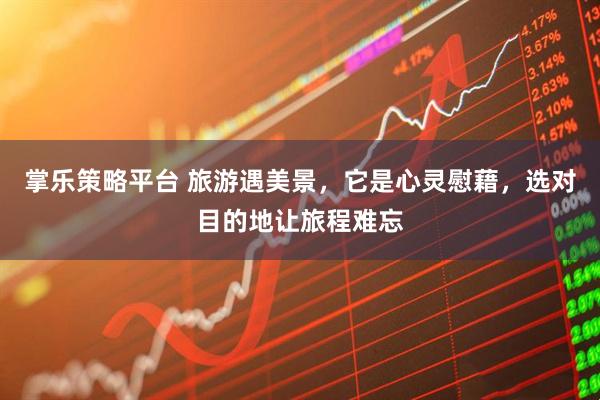 掌乐策略平台 旅游遇美景，它是心灵慰藉，选对目的地让旅程难忘