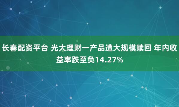 长春配资平台 光大理财一产品遭大规模赎回 年内收益率跌至负14.27%