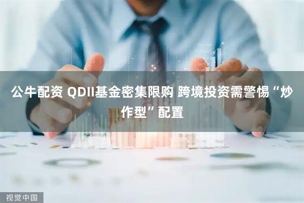 公牛配资 QDII基金密集限购 跨境投资需警惕“炒作型”配置