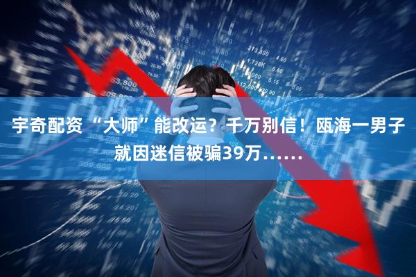 宇奇配资 “大师”能改运？千万别信！瓯海一男子就因迷信被骗39万……