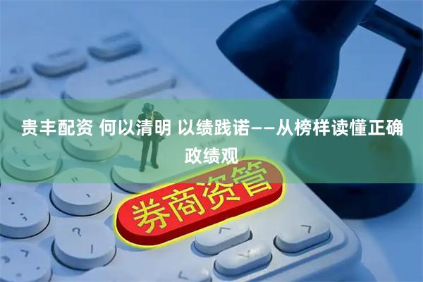 贵丰配资 何以清明 以绩践诺——从榜样读懂正确政绩观