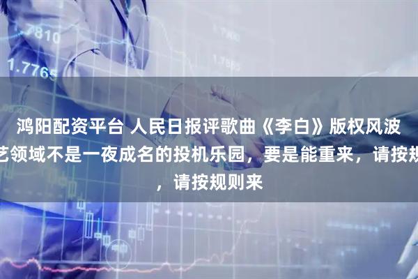 鸿阳配资平台 人民日报评歌曲《李白》版权风波：文艺领域不是一夜成名的投机乐园，要是能重来，请按规则来