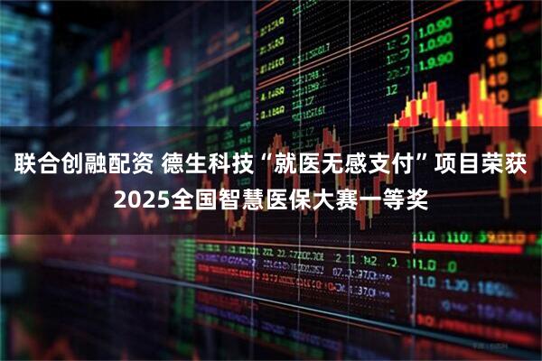 联合创融配资 德生科技“就医无感支付”项目荣获2025全国智慧医保大赛一等奖