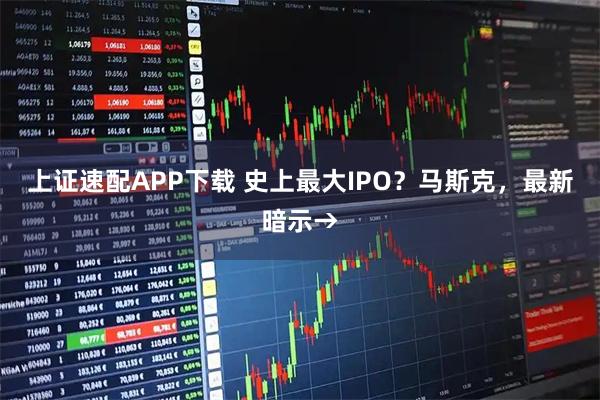 上证速配APP下载 史上最大IPO？马斯克，最新暗示→