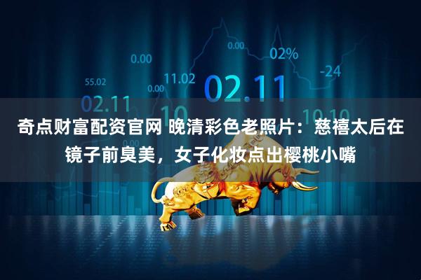 奇点财富配资官网 晚清彩色老照片：慈禧太后在镜子前臭美，女子化妆点出樱桃小嘴