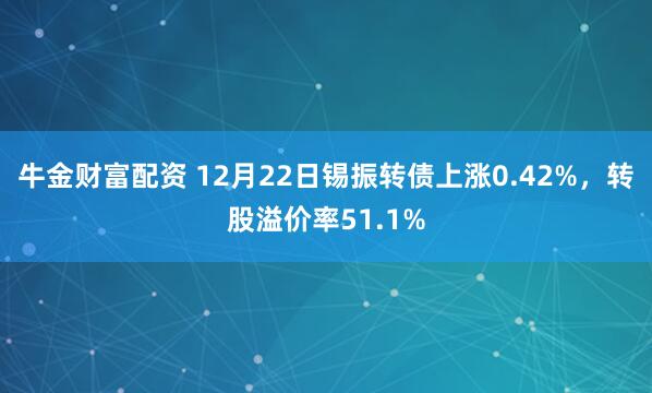 牛金财富配资 12月22日锡振转债上涨0.42%，转股溢价率51.1%