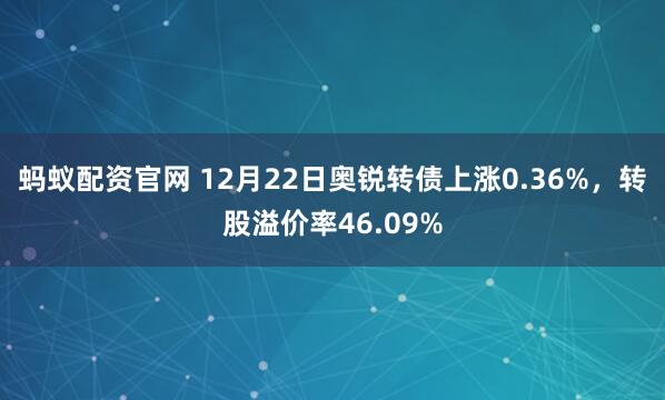 蚂蚁配资官网 12月22日奥锐转债上涨0.36%，转股溢价率46.09%