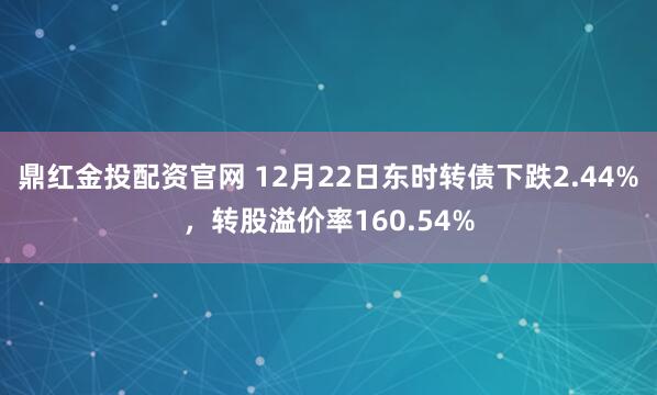 鼎红金投配资官网 12月22日东时转债下跌2.44%，转股溢价率160.54%