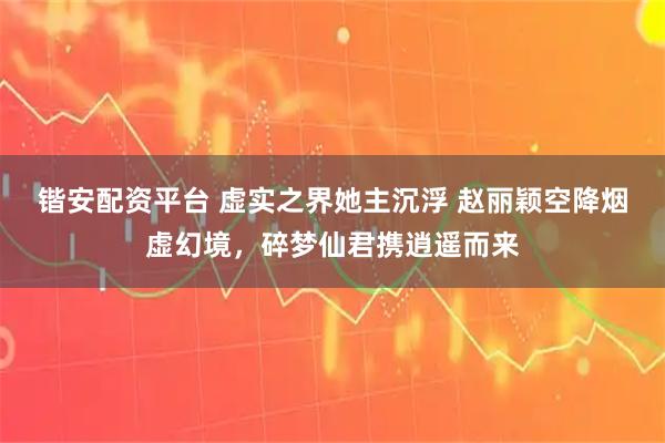 锴安配资平台 虚实之界她主沉浮 赵丽颖空降烟虚幻境，碎梦仙君携逍遥而来