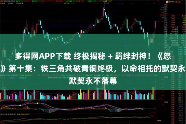 多得网APP下载 终极揭秘 + 羁绊封神！《怒海潜沙》第十集：铁三角共破青铜终极，以命相托的默契永不落幕