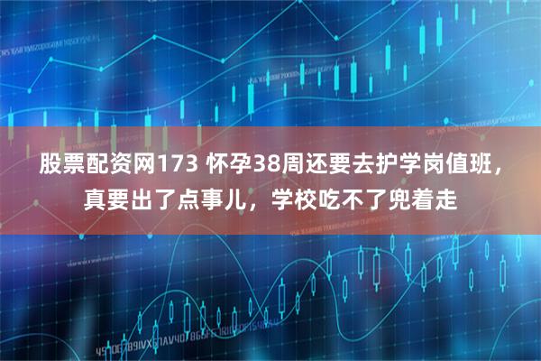 股票配资网173 怀孕38周还要去护学岗值班，真要出了点事儿，学校吃不了兜着走