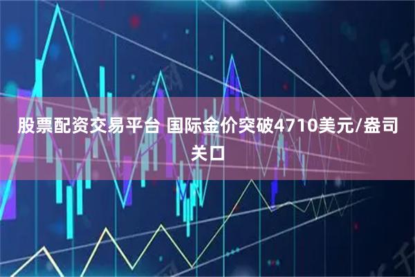 股票配资交易平台 国际金价突破4710美元/盎司关口