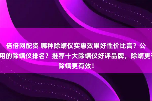 倍倍网配资 哪种除螨仪实惠效果好性价比高？公认好用的除螨仪排名？推荐十大除螨仪好评品牌，除螨更有效！