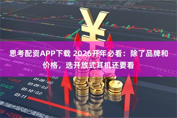 思考配资APP下载 2026开年必看：除了品牌和价格，选开放式耳机还要看