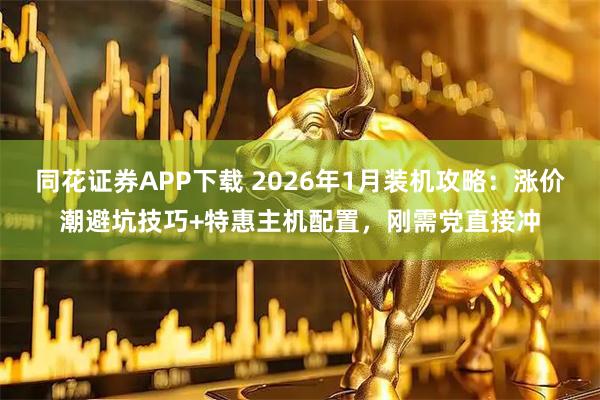 同花证券APP下载 2026年1月装机攻略：涨价潮避坑技巧+特惠主机配置，刚需党直接冲