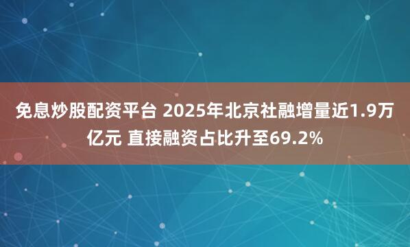免息炒股配资平台 2025年北京社融增量近1.9万亿元 直接融资占比升至69.2%