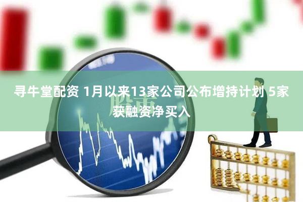 寻牛堂配资 1月以来13家公司公布增持计划 5家获融资净买入
