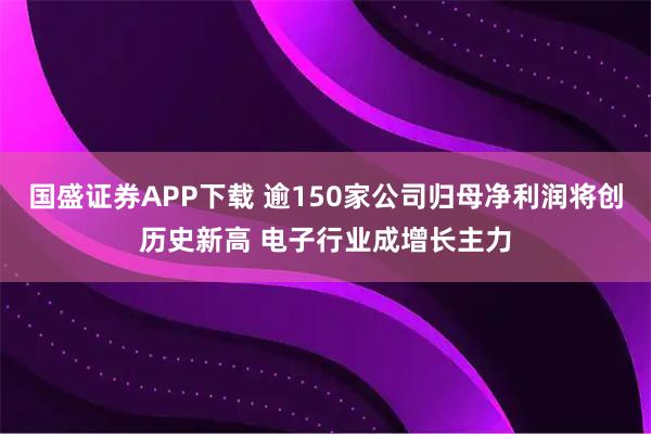 国盛证券APP下载 逾150家公司归母净利润将创历史新高 电子行业成增长主力