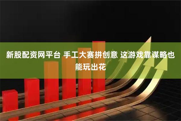 新股配资网平台 手工大赛拼创意 这游戏靠谋略也能玩出花