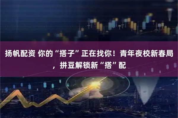 扬帆配资 你的“搭子”正在找你！青年夜校新春局，拼豆解锁新“搭”配