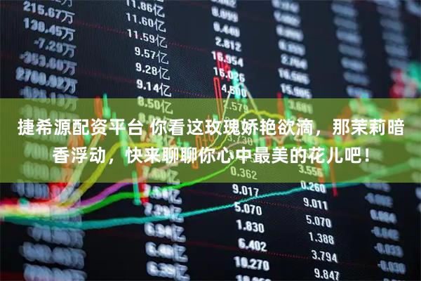 捷希源配资平台 你看这玫瑰娇艳欲滴，那茉莉暗香浮动，快来聊聊你心中最美的花儿吧！