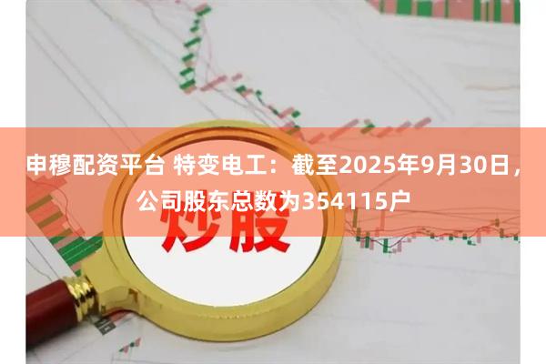 申穆配资平台 特变电工：截至2025年9月30日，公司股东总数为354115户