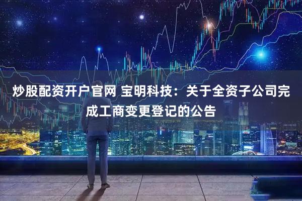 炒股配资开户官网 宝明科技：关于全资子公司完成工商变更登记的公告