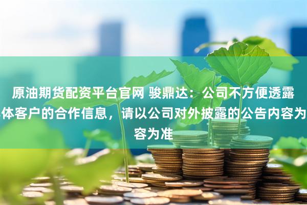 原油期货配资平台官网 骏鼎达：公司不方便透露具体客户的合作信息，请以公司对外披露的公告内容为准