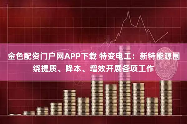 金色配资门户网APP下载 特变电工：新特能源围绕提质、降本、增效开展各项工作