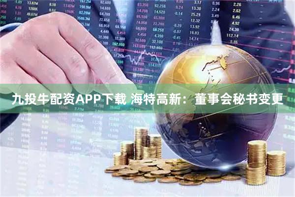 九投牛配资APP下载 海特高新：董事会秘书变更