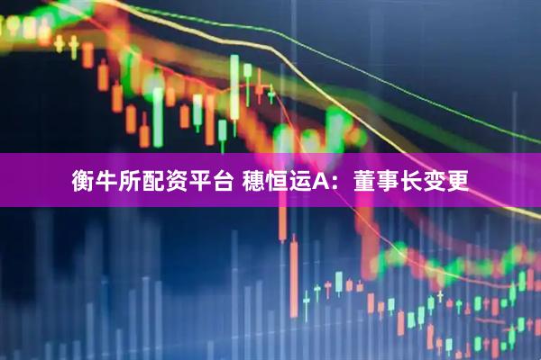 衡牛所配资平台 穗恒运A：董事长变更